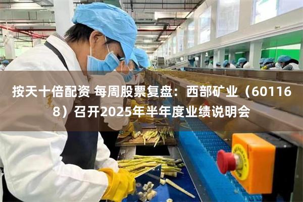 按天十倍配资 每周股票复盘：西部矿业（601168）召开2025年半年度业绩说明会