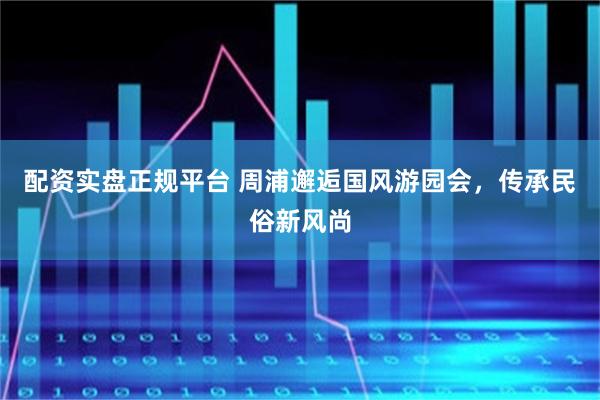 配资实盘正规平台 周浦邂逅国风游园会，传承民俗新风尚