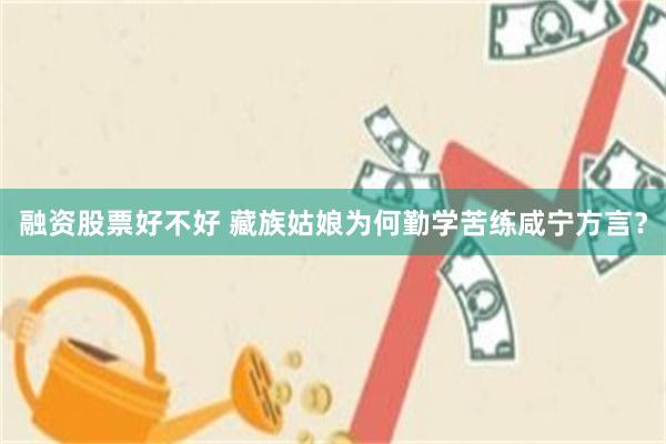 融资股票好不好 藏族姑娘为何勤学苦练咸宁方言？