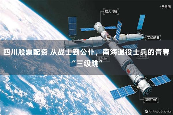 四川股票配资 从战士到公仆，南海退役士兵的青春“三级跳”